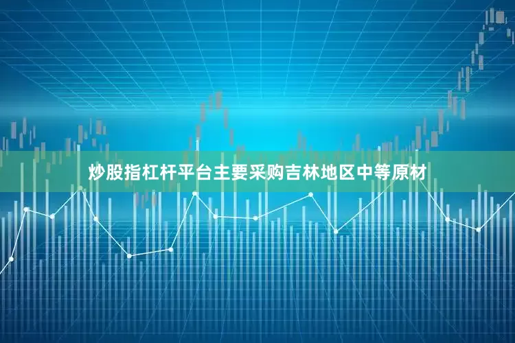 炒股指杠杆平台主要采购吉林地区中等原材