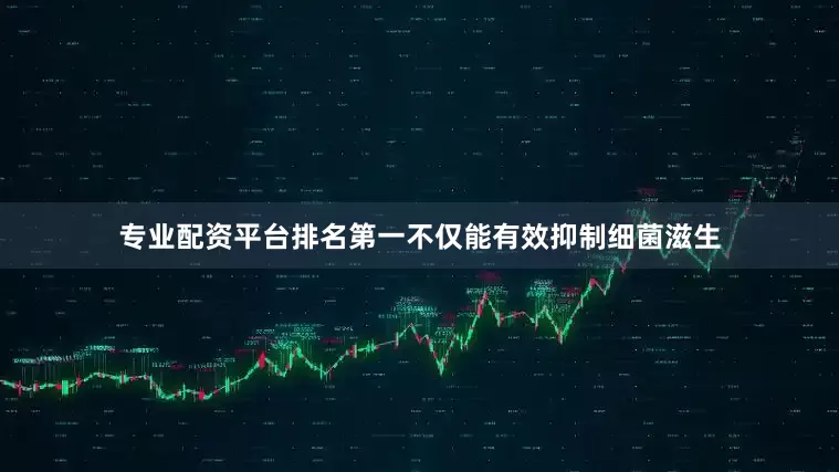 专业配资平台排名第一不仅能有效抑制细菌滋生