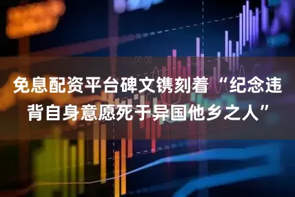 免息配资平台碑文镌刻着 “纪念违背自身意愿死于异国他乡之人”