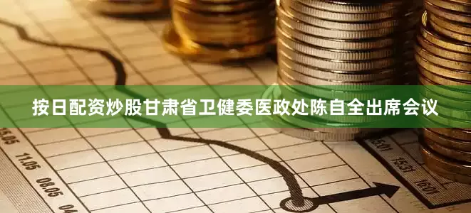 按日配资炒股甘肃省卫健委医政处陈自全出席会议