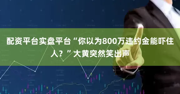 配资平台实盘平台“你以为800万违约金能吓住人？”大黄突然笑出声