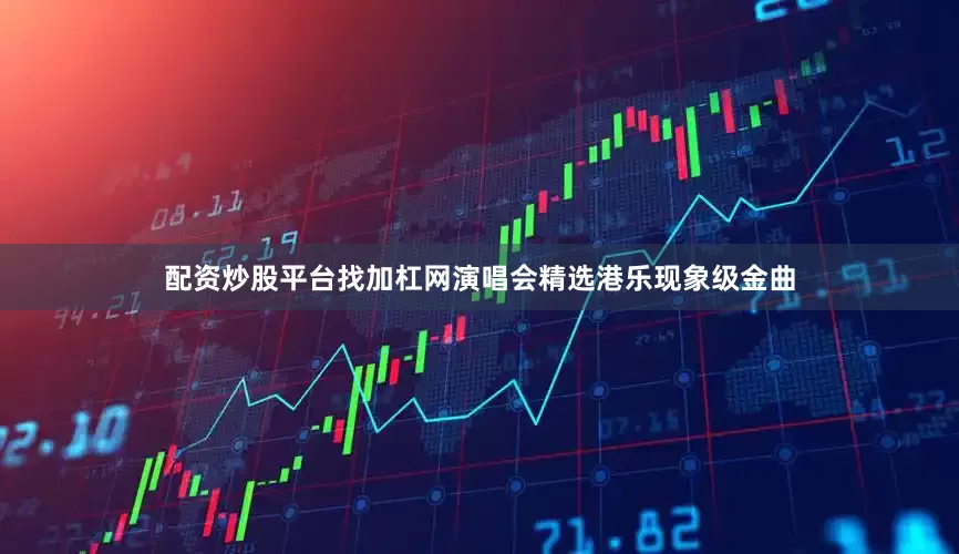 配资炒股平台找加杠网演唱会精选港乐现象级金曲