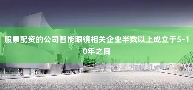 股票配资的公司智能眼镜相关企业半数以上成立于5-10年之间