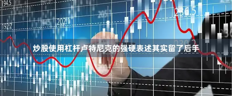 炒股使用杠杆卢特尼克的强硬表述其实留了后手