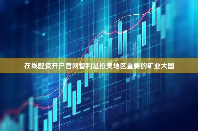 在线配资开户官网智利是拉美地区重要的矿业大国