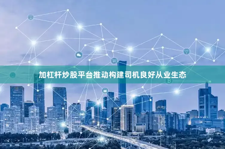 加杠杆炒股平台推动构建司机良好从业生态