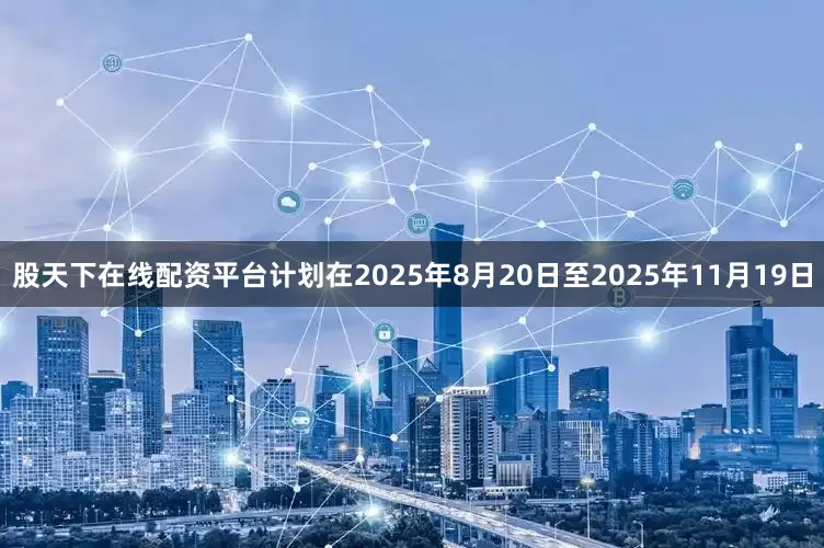 股天下在线配资平台计划在2025年8月20日至2025年11月19日