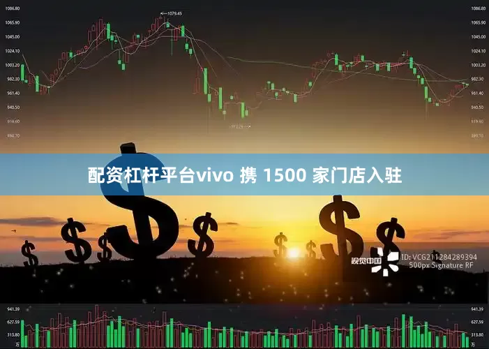 配资杠杆平台vivo 携 1500 家门店入驻