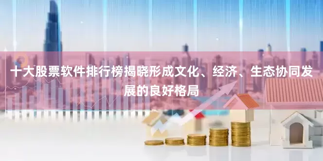 十大股票软件排行榜揭晓形成文化、经济、生态协同发展的良好格局